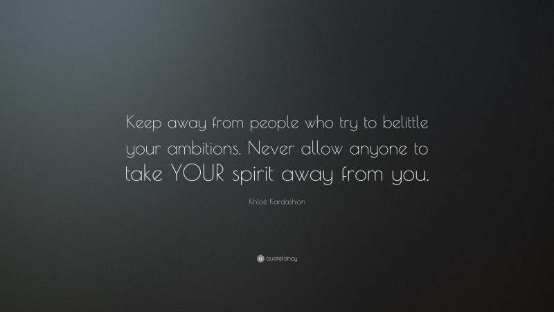 Khloé Kardashian Quote: “Keep away from people who try to belittle your ambitions. Never allow anyone to take YOUR spirit away from you.”