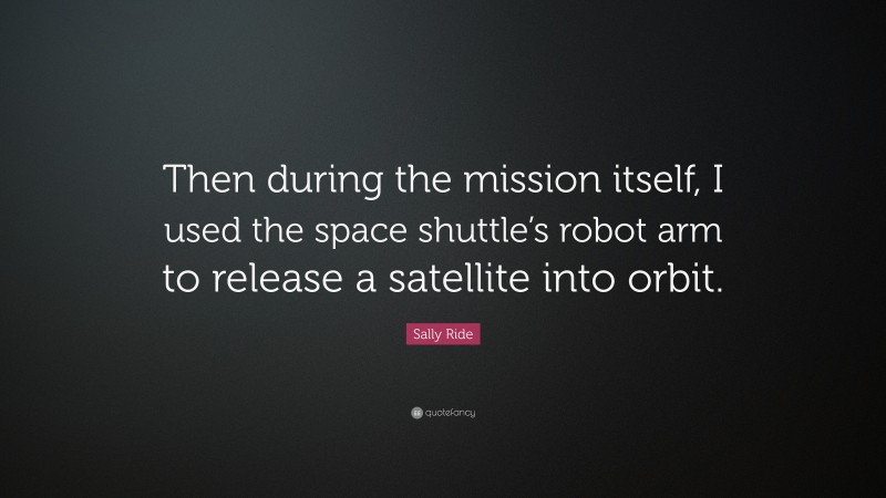 Sally Ride Quote: “Then during the mission itself, I used the space shuttle’s robot arm to release a satellite into orbit.”