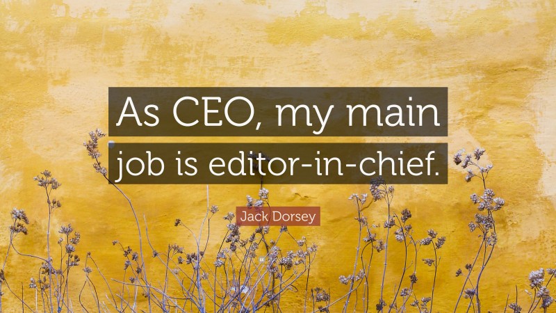 Jack Dorsey Quote: “As CEO, my main job is editor-in-chief.”