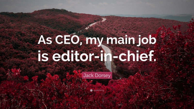 Jack Dorsey Quote: “As CEO, my main job is editor-in-chief.”