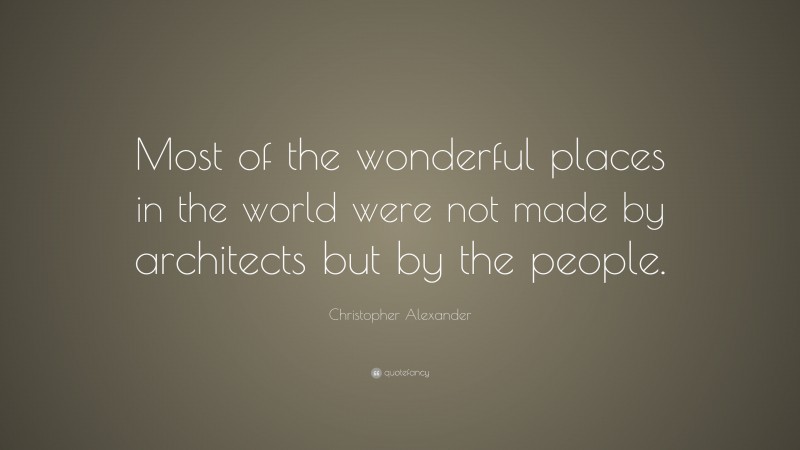 Christopher Alexander Quote: “Most of the wonderful places in the world were not made by architects but by the people.”