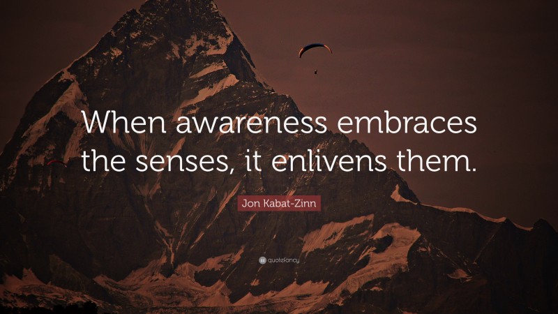 Jon Kabat-Zinn Quote: “When awareness embraces the senses, it enlivens them.”