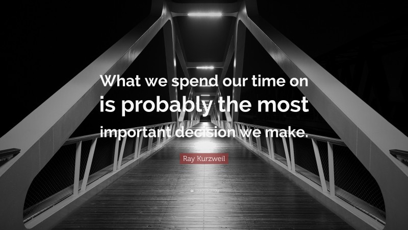 Ray Kurzweil Quote: “What we spend our time on is probably the most important decision we make.”
