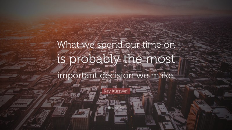 Ray Kurzweil Quote: “What we spend our time on is probably the most important decision we make.”