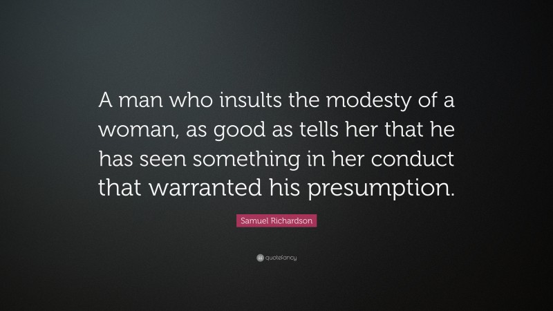 Samuel Richardson Quote: “A man who insults the modesty of a woman, as good as tells her that he has seen something in her conduct that warranted his presumption.”