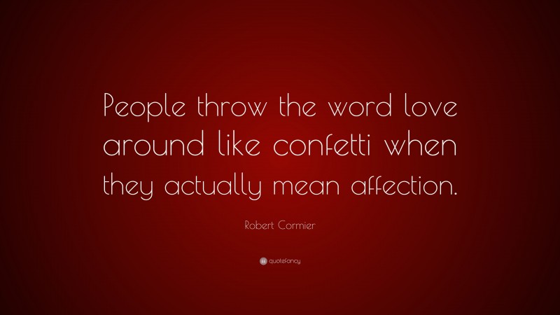 Robert Cormier Quote: “People throw the word love around like confetti when they actually mean affection.”