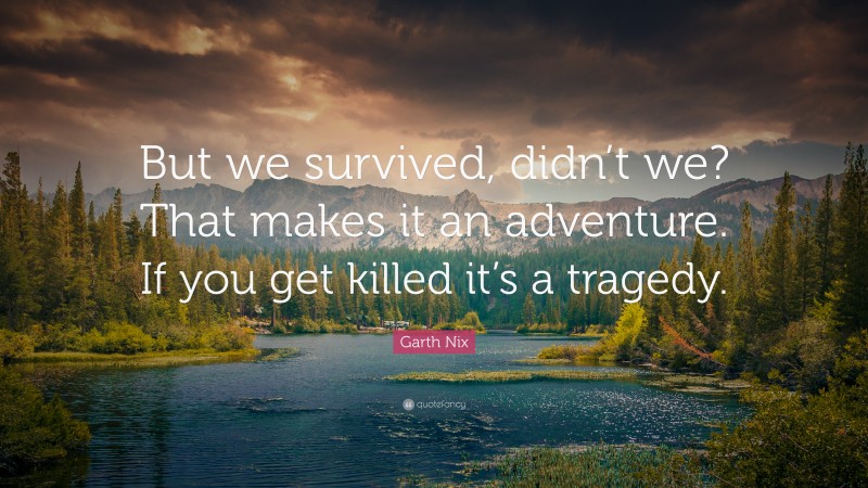 Garth Nix Quote: “But we survived, didn’t we? That makes it an adventure. If you get killed it’s a tragedy.”