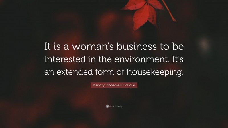 Marjory Stoneman Douglas Quote: “It is a woman’s business to be interested in the environment. It’s an extended form of housekeeping.”
