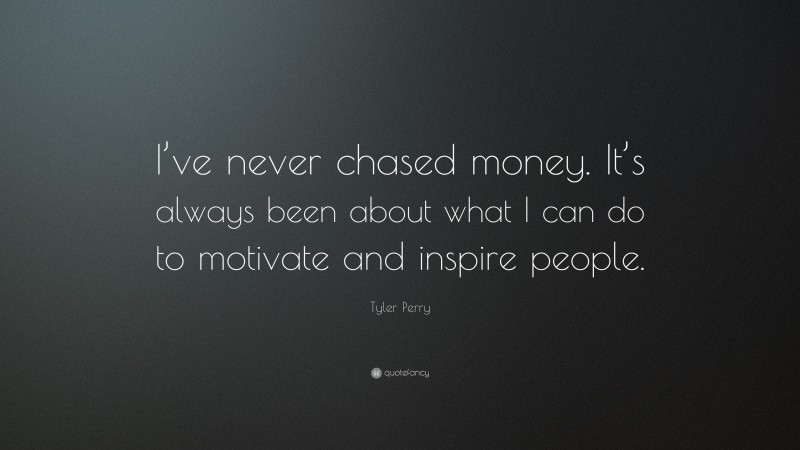 Tyler Perry Quote: “I’ve never chased money. It’s always been about what I can do to motivate and inspire people.”