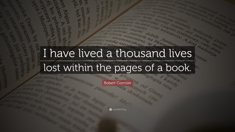 Robert Cormier Quote: “I have lived a thousand lives lost within the pages of a book.”