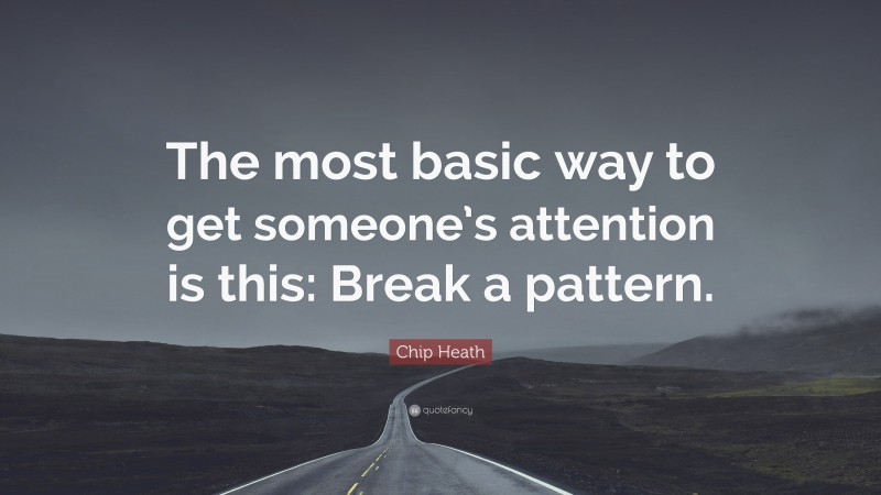Chip Heath Quote: “The most basic way to get someone’s attention is this: Break a pattern.”
