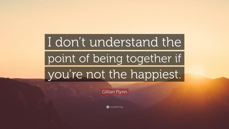Gillian Flynn Quote: “I don’t understand the point of being together if you’re not the happiest.”
