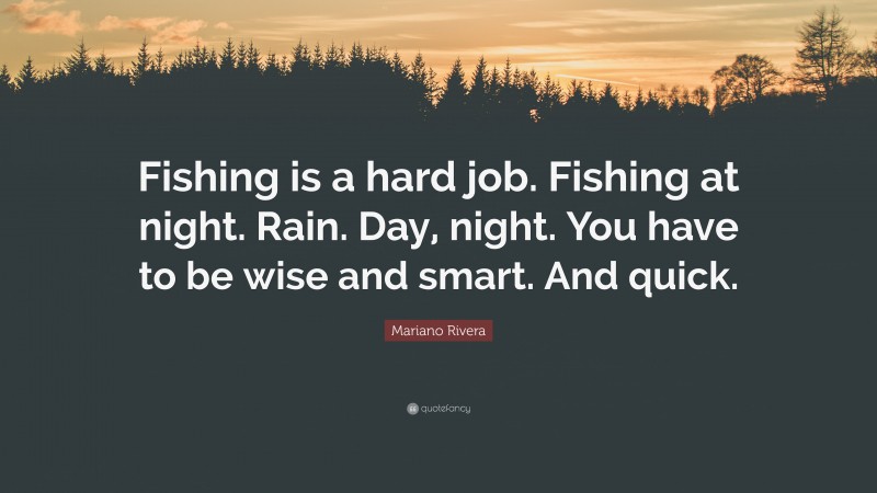 Mariano Rivera Quote: “Fishing is a hard job. Fishing at night. Rain. Day, night. You have to be wise and smart. And quick.”