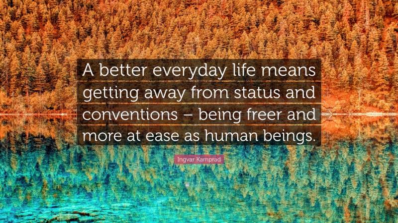Ingvar Kamprad Quote: “A better everyday life means getting away from status and conventions – being freer and more at ease as human beings.”