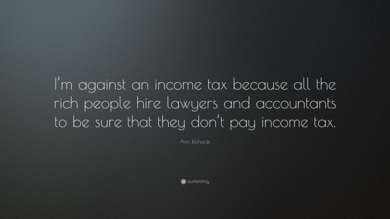 Ann Richards Quote: “I’m against an income tax because all the rich people hire lawyers and accountants to be sure that they don’t pay income tax.”
