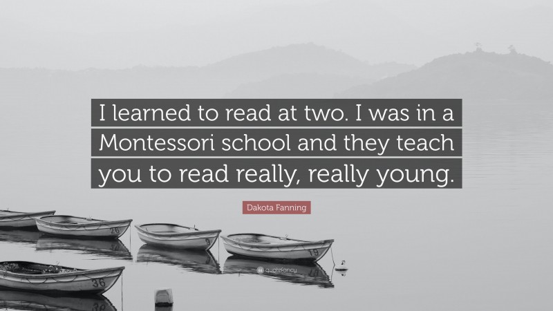 Dakota Fanning Quote: “I learned to read at two. I was in a Montessori school and they teach you to read really, really young.”