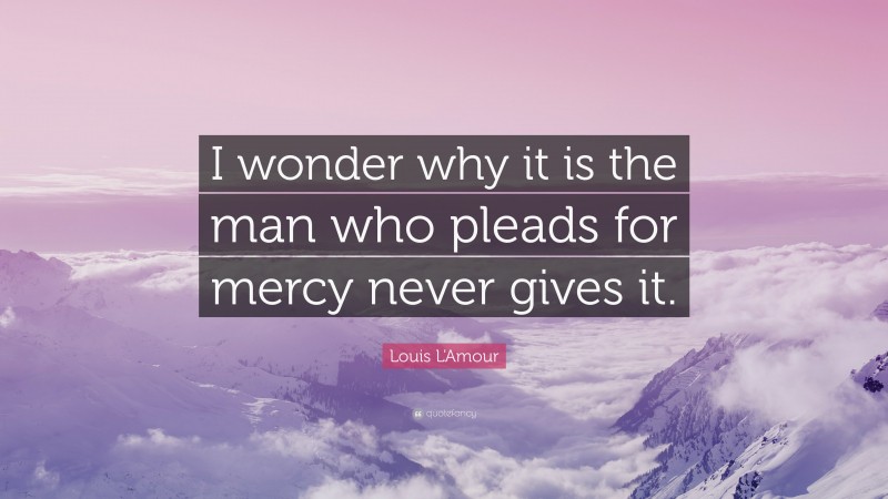 Louis L'Amour Quote: “I wonder why it is the man who pleads for mercy never gives it.”