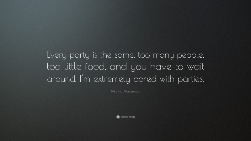 Marina Abramović Quote: “Every party is the same, too many people, too little food, and you have to wait around. I’m extremely bored with parties.”