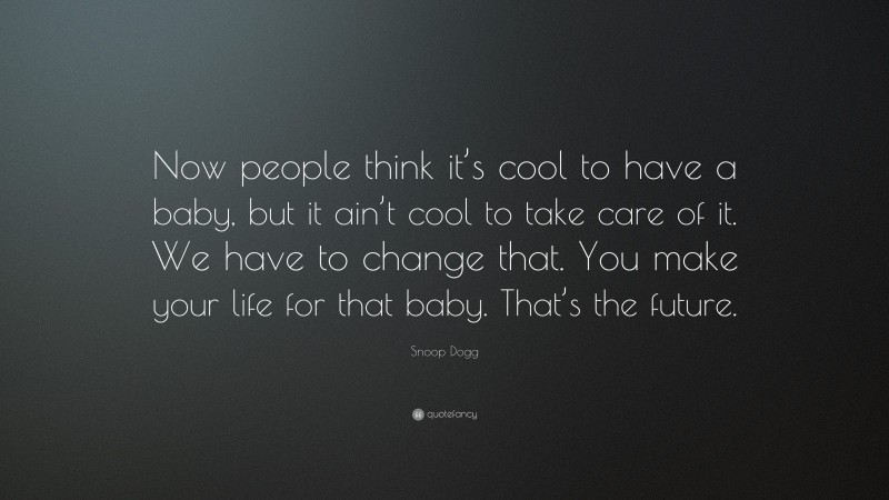 Snoop Dogg Quote: “Now people think it’s cool to have a baby, but it ain’t cool to take care of it. We have to change that. You make your life for that baby. That’s the future.”