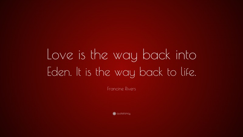 Francine Rivers Quote: “Love is the way back into Eden. It is the way back to life.”