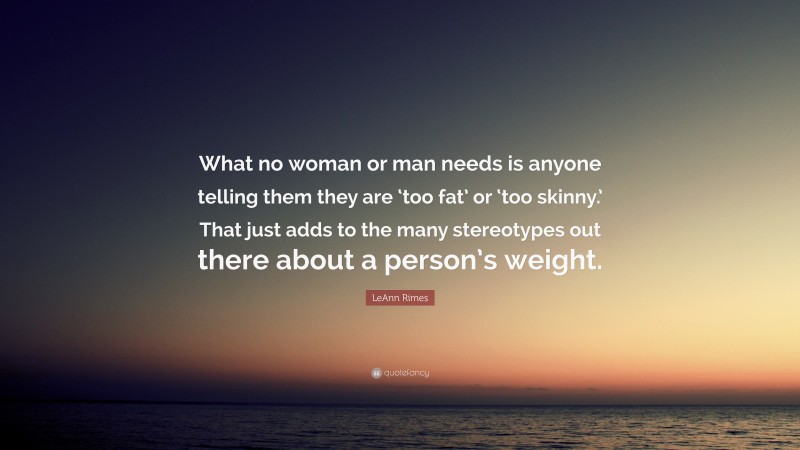 LeAnn Rimes Quote: “What no woman or man needs is anyone telling them they are ‘too fat’ or ‘too skinny.’ That just adds to the many stereotypes out there about a person’s weight.”