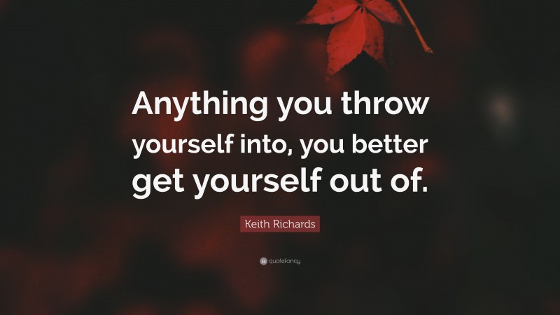 Keith Richards Quote: “Anything you throw yourself into, you better get yourself out of.”