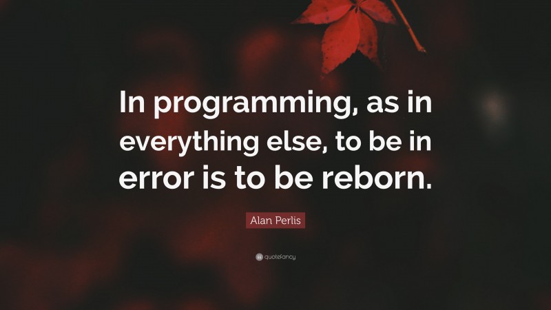 Alan Perlis Quote: “In programming, as in everything else, to be in error is to be reborn.”