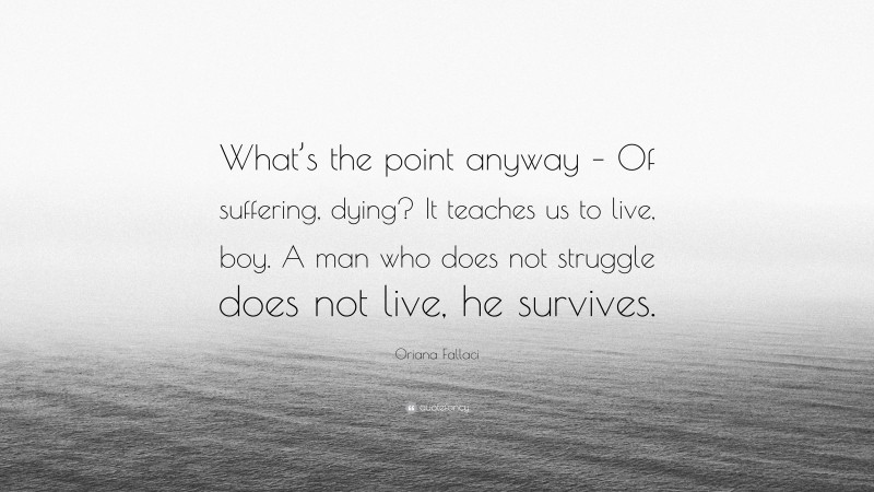 Oriana Fallaci Quote: “What’s the point anyway – Of suffering, dying? It teaches us to live, boy. A man who does not struggle does not live, he survives.”