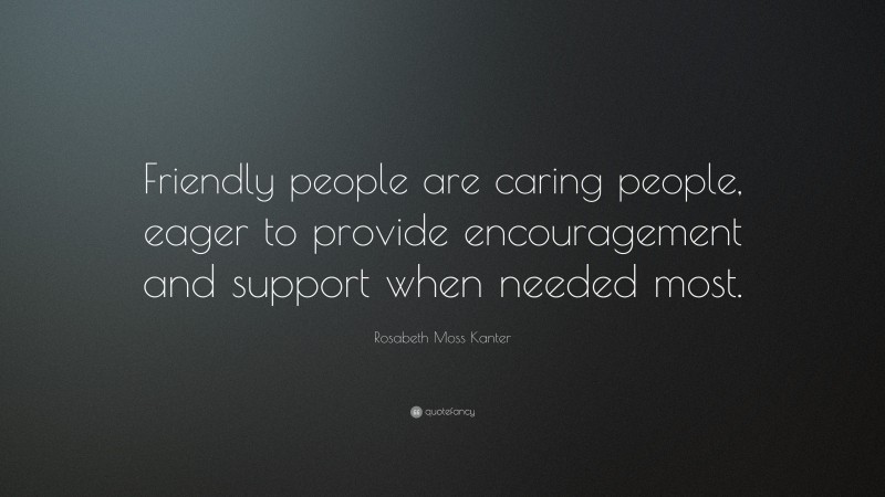 Rosabeth Moss Kanter Quote: “Friendly people are caring people, eager to provide encouragement and support when needed most.”