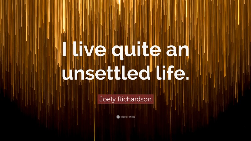 Joely Richardson Quote: “I live quite an unsettled life.”