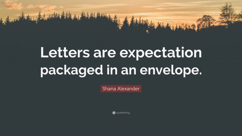 Shana Alexander Quote: “Letters are expectation packaged in an envelope.”
