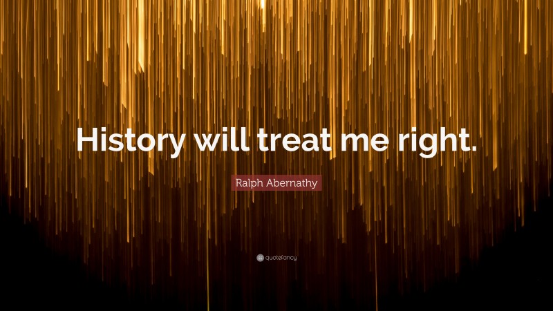 Ralph Abernathy Quote: “History will treat me right.”