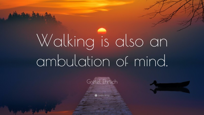 Gretel Ehrlich Quote: “Walking is also an ambulation of mind.”