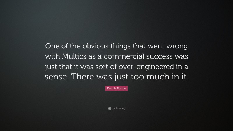 Dennis Ritchie Quote: “One of the obvious things that went wrong with Multics as a commercial success was just that it was sort of over-engineered in a sense. There was just too much in it.”