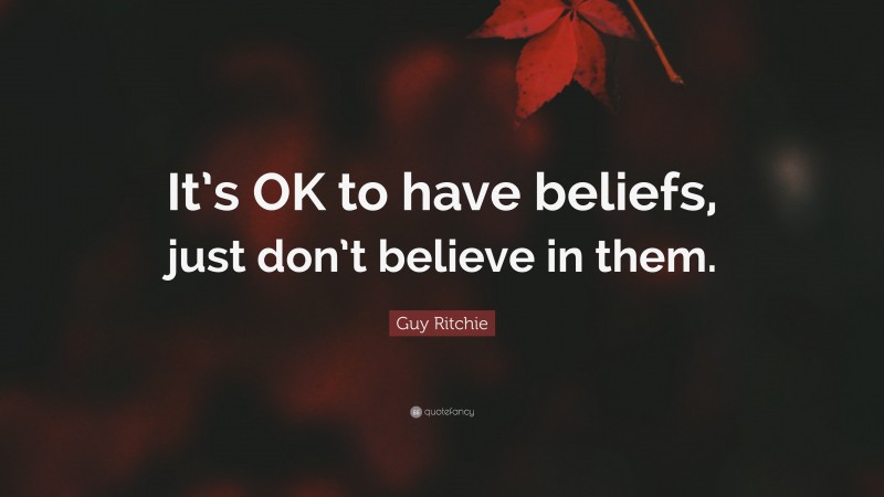 Guy Ritchie Quote: “It’s OK to have beliefs, just don’t believe in them.”
