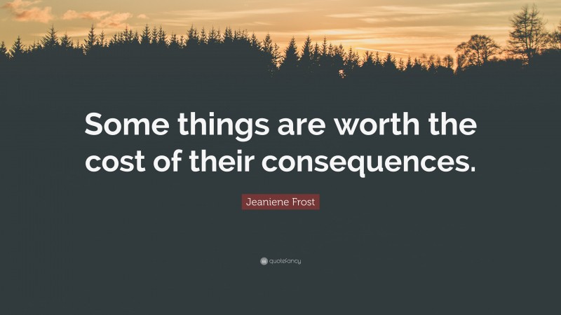Jeaniene Frost Quote: “Some things are worth the cost of their consequences.”
