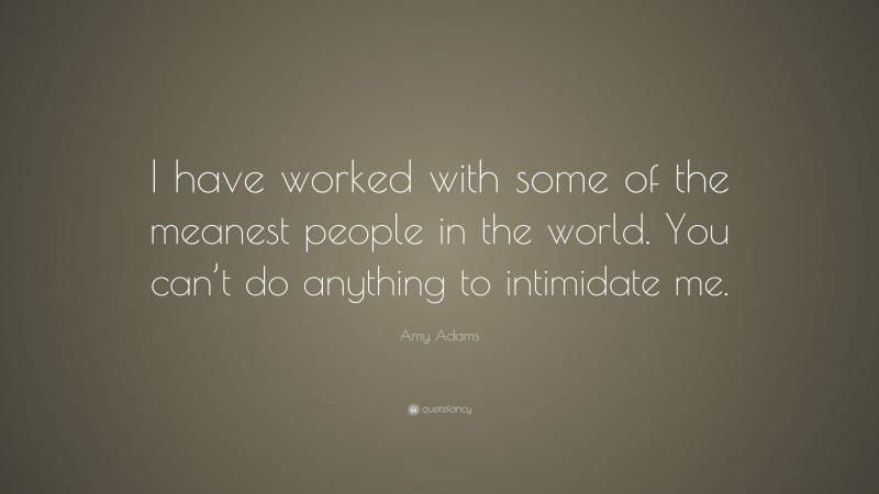 Amy Adams Quote: “I have worked with some of the meanest people in the world. You can’t do anything to intimidate me.”