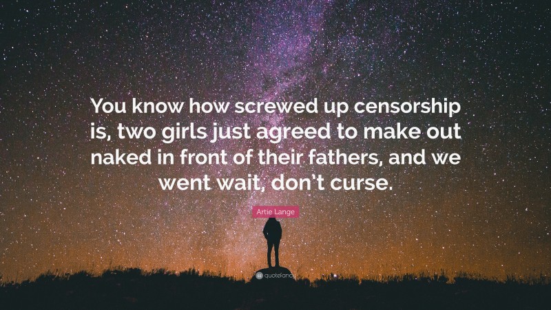 Artie Lange Quote: “You know how screwed up censorship is, two girls just agreed to make out naked in front of their fathers, and we went wait, don’t curse.”