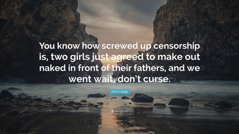 Artie Lange Quote: “You know how screwed up censorship is, two girls just agreed to make out naked in front of their fathers, and we went wait, don’t curse.”