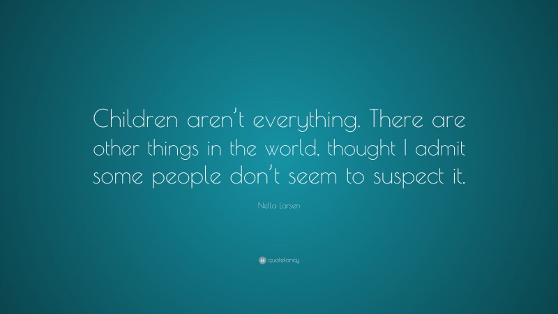 Nella Larsen Quote: “Children aren’t everything. There are other things in the world, thought I admit some people don’t seem to suspect it.”