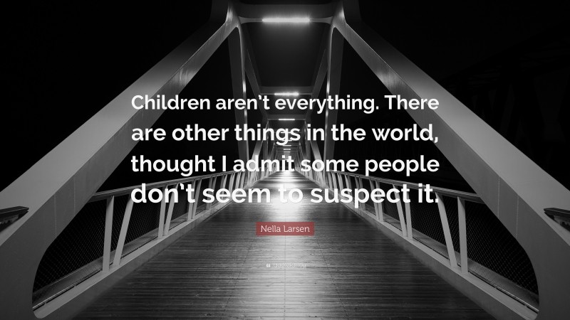 Nella Larsen Quote: “Children aren’t everything. There are other things in the world, thought I admit some people don’t seem to suspect it.”