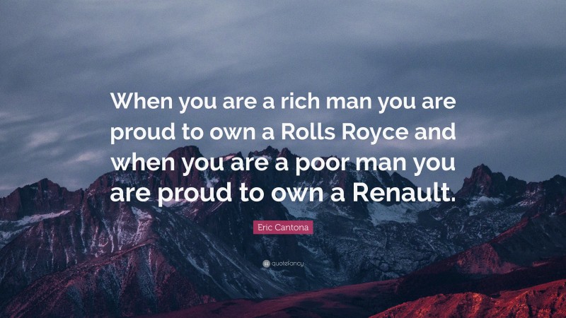 Eric Cantona Quote: “When you are a rich man you are proud to own a Rolls Royce and when you are a poor man you are proud to own a Renault.”