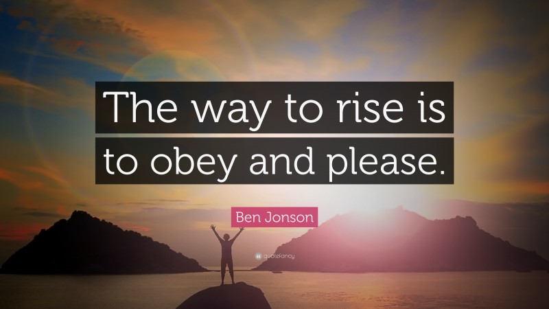 Ben Jonson Quote: “The way to rise is to obey and please.”
