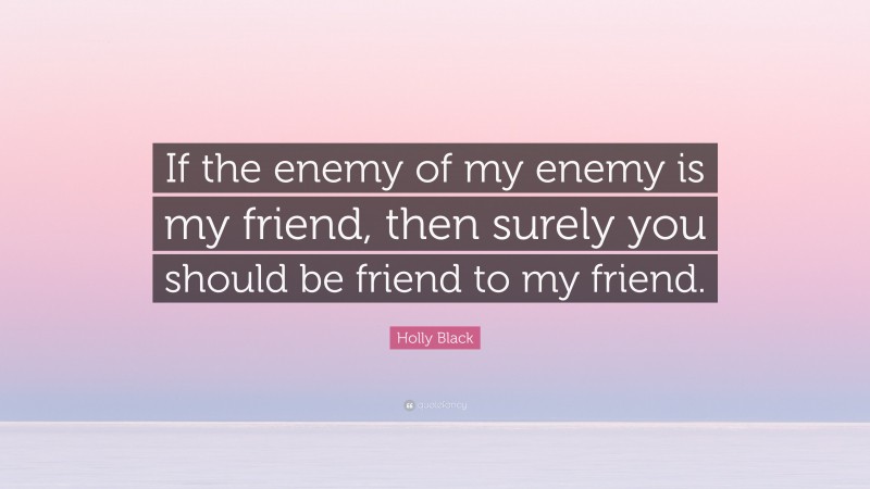 Holly Black Quote: “If the enemy of my enemy is my friend, then surely you should be friend to my friend.”