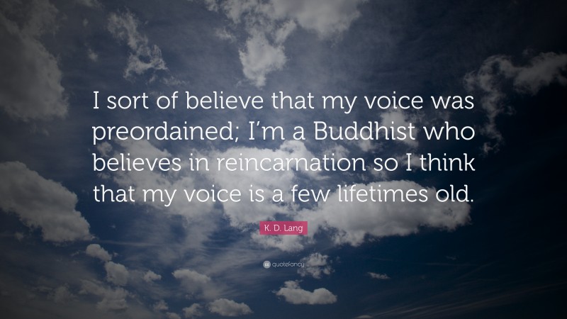 K. D. Lang Quote: “I sort of believe that my voice was preordained; I’m a Buddhist who believes in reincarnation so I think that my voice is a few lifetimes old.”