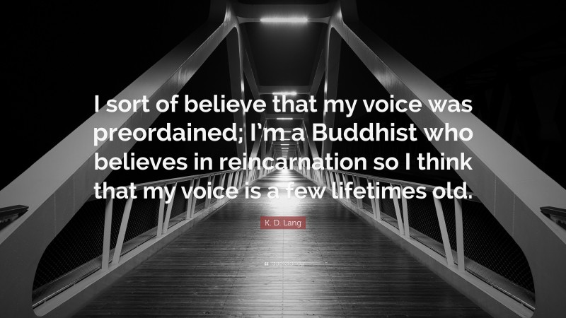 K. D. Lang Quote: “I sort of believe that my voice was preordained; I’m a Buddhist who believes in reincarnation so I think that my voice is a few lifetimes old.”