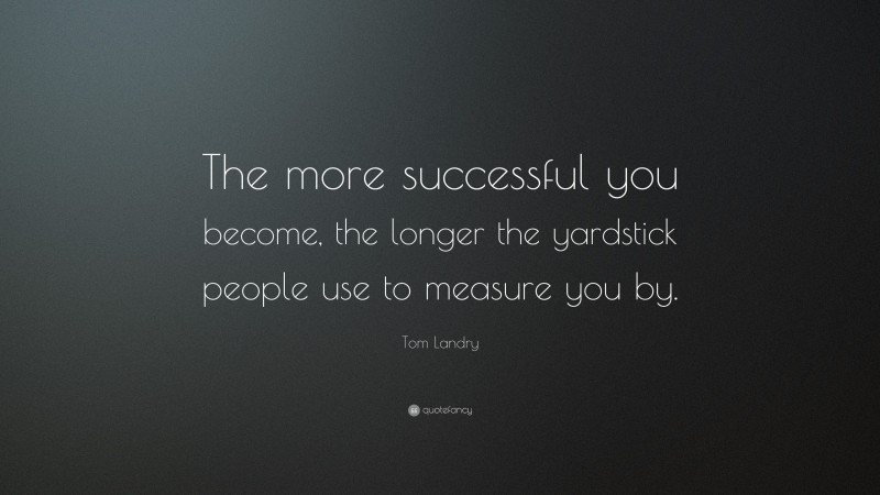 Tom Landry Quote: “The more successful you become, the longer the yardstick people use to measure you by.”