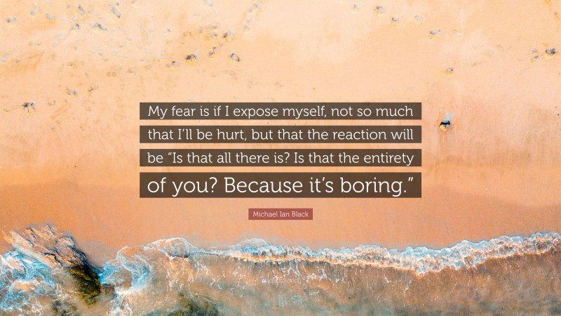 Michael Ian Black Quote: “My fear is if I expose myself, not so much that I’ll be hurt, but that the reaction will be “Is that all there is? Is that the entirety of you? Because it’s boring.””