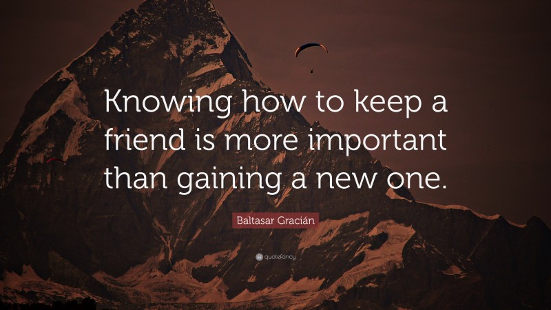 Baltasar Gracián Quote: “Knowing how to keep a friend is more important than gaining a new one.”