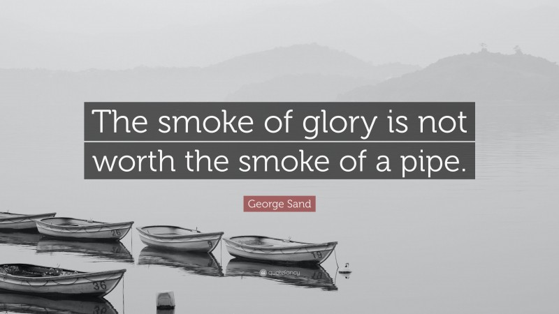 George Sand Quote: “The smoke of glory is not worth the smoke of a pipe.”
